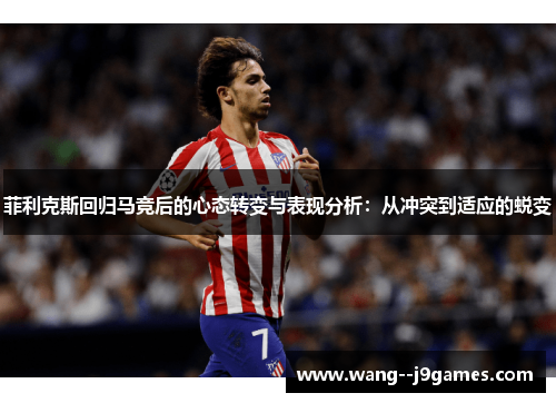 菲利克斯回归马竞后的心态转变与表现分析：从冲突到适应的蜕变