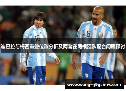 迪巴拉与梅西重叠位置分析及两者在阿根廷队配合问题探讨