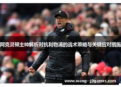 阿克灵顿主帅解析对抗利物浦的战术策略与关键应对措施