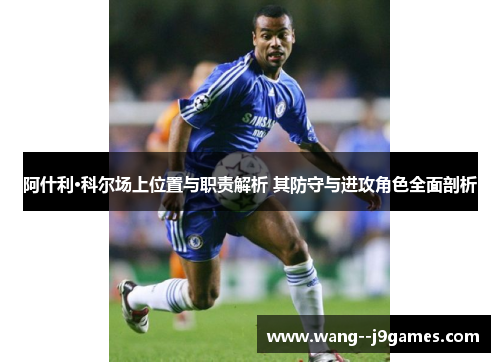 阿什利·科尔场上位置与职责解析 其防守与进攻角色全面剖析