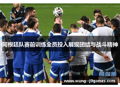 阿根廷队赛前训练全员投入展现团结与战斗精神