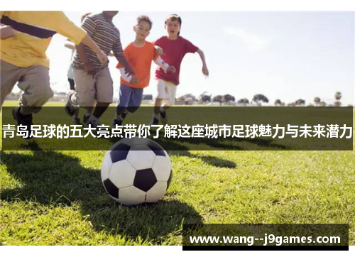 青岛足球的五大亮点带你了解这座城市足球魅力与未来潜力