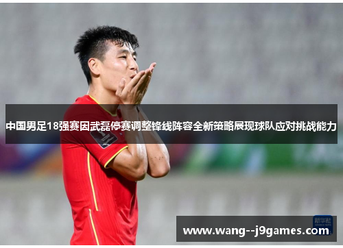 中国男足18强赛因武磊停赛调整锋线阵容全新策略展现球队应对挑战能力 中国男足18强赛因武磊停赛调整锋线阵容全新策略展现球队应对挑战能力