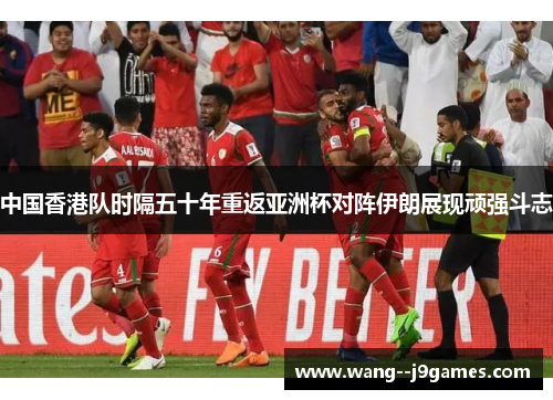 中国香港队时隔五十年重返亚洲杯对阵伊朗展现顽强斗志 中国香港队时隔五十年重返亚洲杯对阵伊朗展现顽强斗志