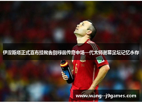 伊涅斯塔正式宣布挂靴告别绿茵传奇中场一代大师谢幕足坛记忆永存 伊涅斯塔正式宣布挂靴告别绿茵传奇中场一代大师谢幕足坛记忆永存