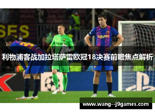 利物浦客战加拉塔萨雷欧冠18决赛前瞻焦点解析