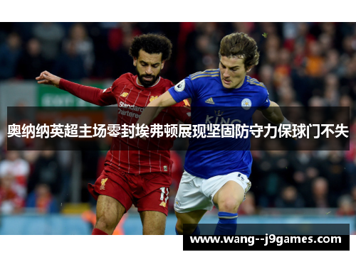 奥纳纳英超主场零封埃弗顿展现坚固防守力保球门不失 奥纳纳英超主场零封埃弗顿展现坚固防守力保球门不失