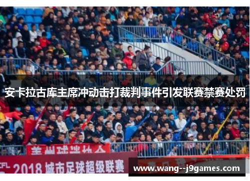 安卡拉古库主席冲动击打裁判事件引发联赛禁赛处罚 安卡拉古库主席冲动击打裁判事件引发联赛禁赛处罚