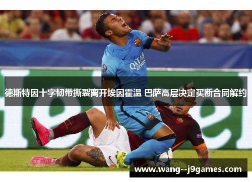 德斯特因十字韧带撕裂离开埃因霍温 巴萨高层决定买断合同解约 德斯特因十字韧带撕裂离开埃因霍温 巴萨高层决定买断合同解约