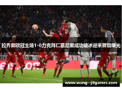 拉齐奥欧冠主场1-0力克拜仁慕尼黑成功破冰迎来晋级曙光 拉齐奥欧冠主场1-0力克拜仁慕尼黑成功破冰迎来晋级曙光