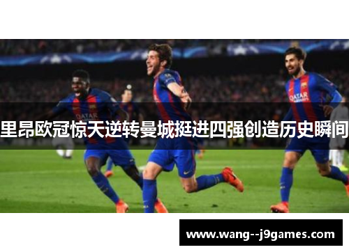 里昂欧冠惊天逆转曼城挺进四强创造历史瞬间