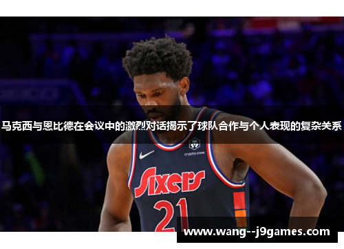 马克西与恩比德在会议中的激烈对话揭示了球队合作与个人表现的复杂关系