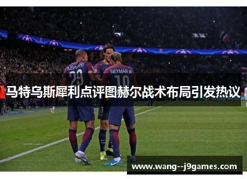 马特乌斯犀利点评图赫尔战术布局引发热议