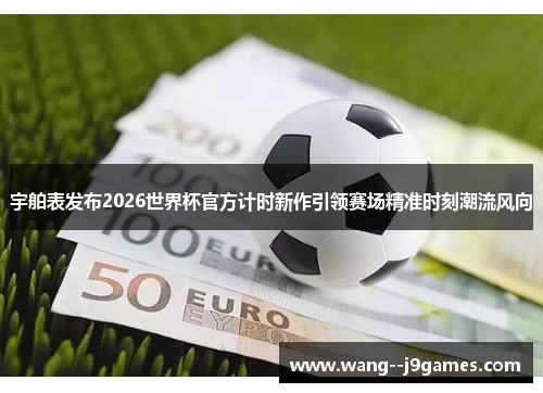 宇舶表发布2026世界杯官方计时新作引领赛场精准时刻潮流风向 宇舶表发布2026世界杯官方计时新作引领赛场精准时刻潮流风向