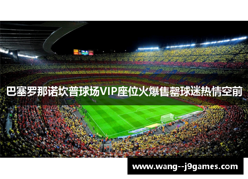 巴塞罗那诺坎普球场VIP座位火爆售罄球迷热情空前 巴塞罗那诺坎普球场VIP座位火爆售罄球迷热情空前